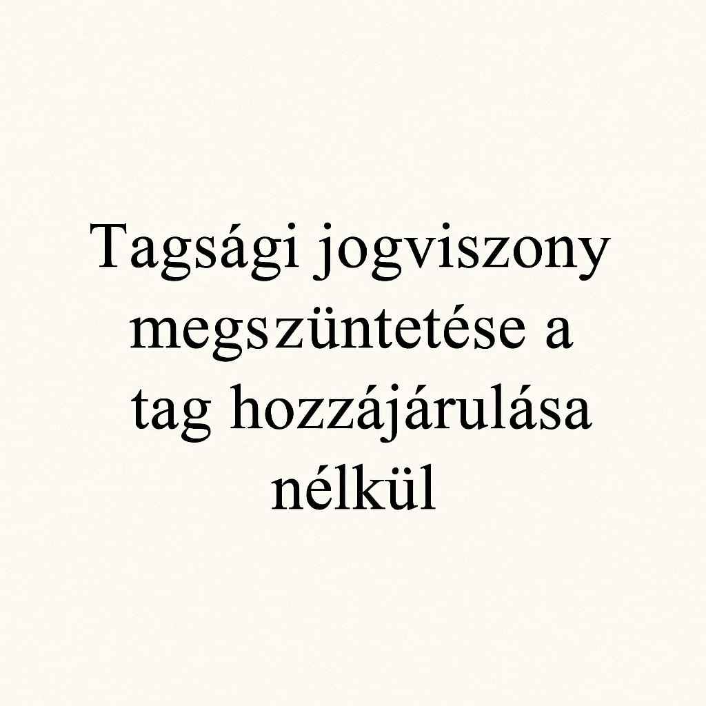 Tagsági jogviszony megszüntetése a tag hozzájárulása nélkül